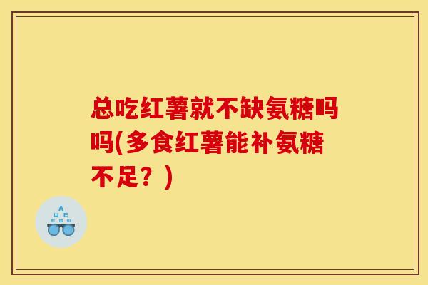 总吃红薯就不缺氨糖吗吗(多食红薯能补氨糖不足？)