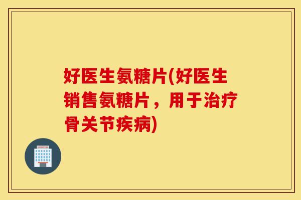 好医生氨糖片(好医生销售氨糖片，用于治疗骨关节疾病)