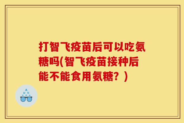 打智飞疫苗后可以吃氨糖吗(智飞疫苗接种后能不能食用氨糖？)