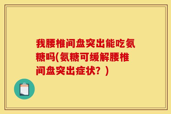 我腰椎间盘突出能吃氨糖吗(氨糖可缓解腰椎间盘突出症状？)