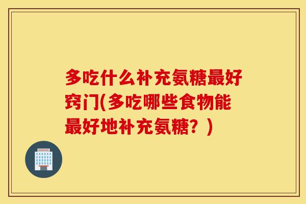 多吃什么补充氨糖最好窍门(多吃哪些食物能最好地补充氨糖？)