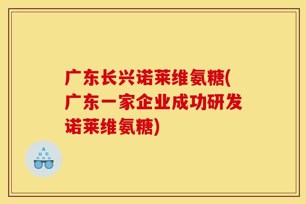 广东长兴诺莱维氨糖(广东一家企业成功研发诺莱维氨糖)