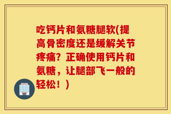 吃钙片和氨糖腿软(提高骨密度还是缓解关节疼痛？正确使用钙片和氨糖，让腿部飞一般的轻松！)