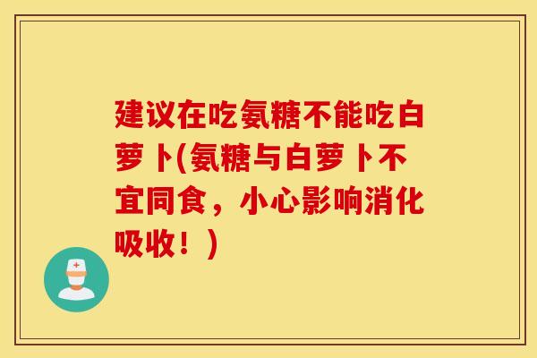 建议在吃氨糖不能吃白萝卜(氨糖与白萝卜不宜同食，小心影响消化吸收！)