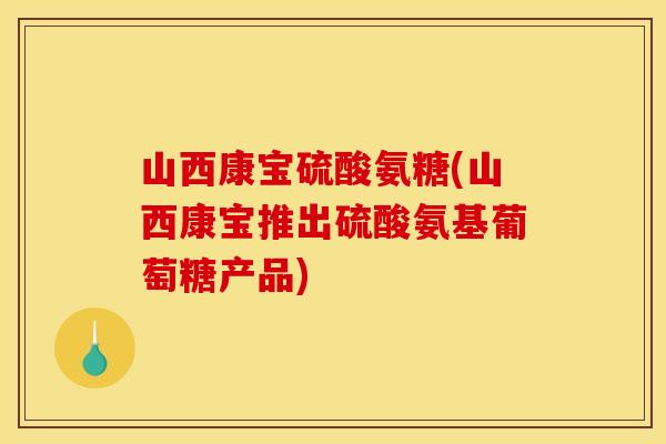 山西康宝硫酸氨糖(山西康宝推出硫酸氨基葡萄糖产品)