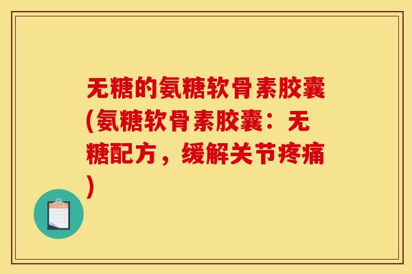 无糖的氨糖软骨素胶囊(氨糖软骨素胶囊：无糖配方，缓解关节疼痛)