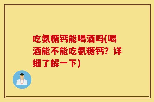 吃氨糖钙能喝酒吗(喝酒能不能吃氨糖钙?详细了解一下) 吃氨糖钙能喝酒吗(喝酒能不能吃氨糖钙?详细了解一下)