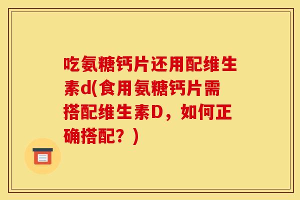 吃氨糖钙片还用配维生素d(食用氨糖钙片需搭配维生素D，如何正确搭配？)