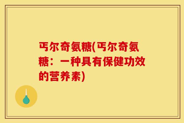 丐尔奇氨糖(丐尔奇氨糖：一种具有保健功效的营养素)