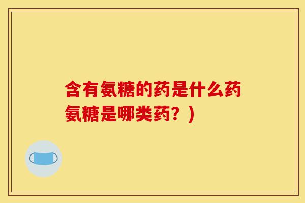 含有氨糖的药是什么药氨糖是哪类药？)