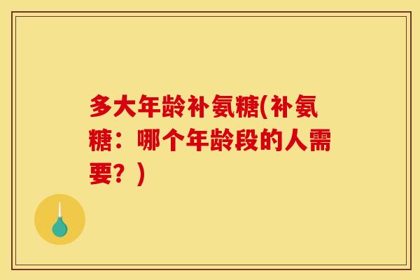 多大年龄补氨糖(补氨糖：哪个年龄段的人需要？)