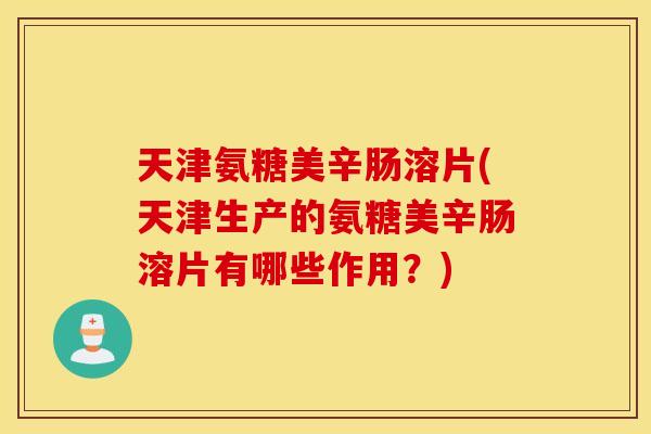 天津氨糖美辛肠溶片(天津生产的氨糖美辛肠溶片有哪些作用？)