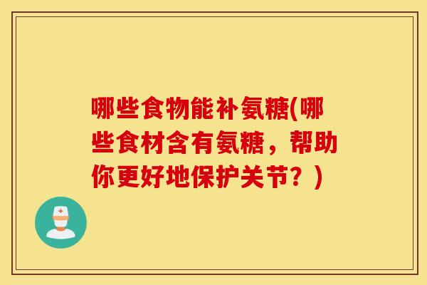 哪些食物能补氨糖(哪些食材含有氨糖,帮助你更好地保护关节?) 哪些食物能补氨糖(哪些食材含有氨糖,帮助你更好地保护关节?)