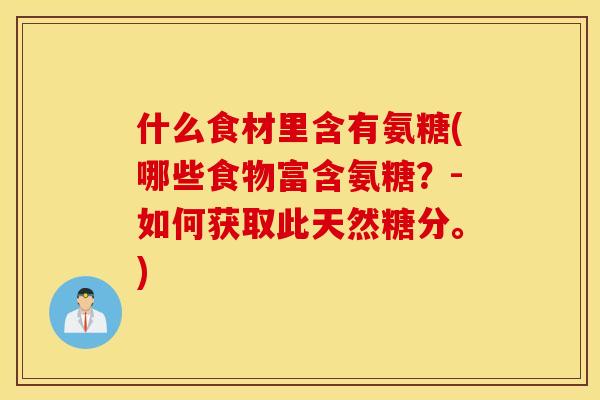 什么食材里含有氨糖(哪些食物富含氨糖?-如何获取此天然糖分。) 什么食材里含有氨糖(哪些食物富含氨糖?-如何获取此天然糖分。)