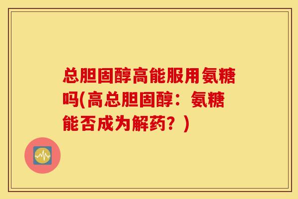 总胆固醇高能服用氨糖吗(高总胆固醇：氨糖能否成为解药？)