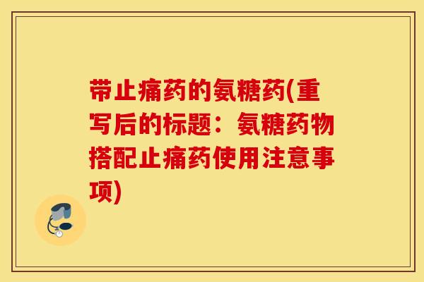 带止痛药的氨糖药(重写后的标题：氨糖药物搭配止痛药使用注意事项)