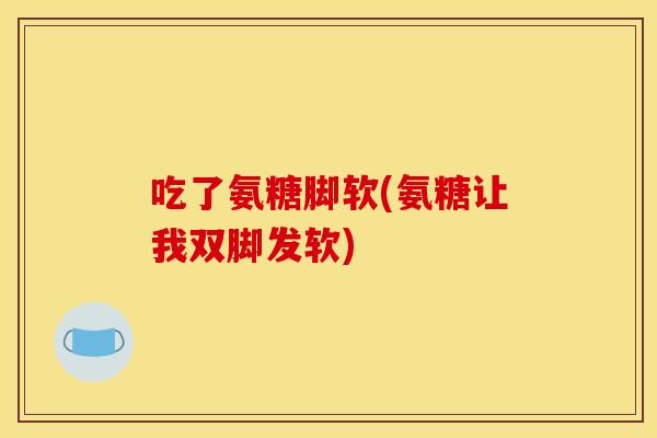 吃了氨糖脚软(氨糖让我双脚发软) 吃了氨糖脚软(氨糖让我双脚发软)