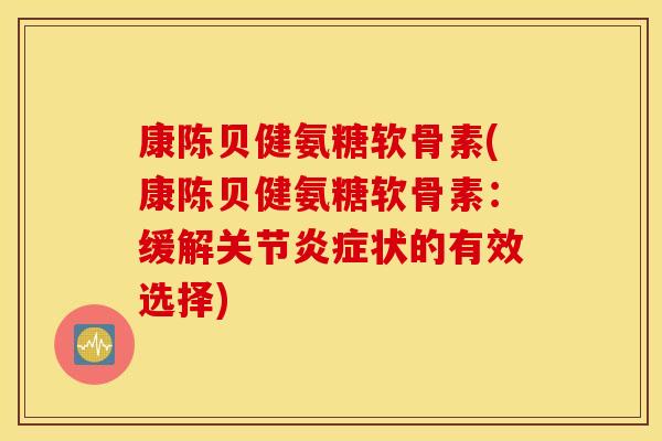 康陈贝健氨糖软骨素(康陈贝健氨糖软骨素：缓解关节炎症状的有效选择)