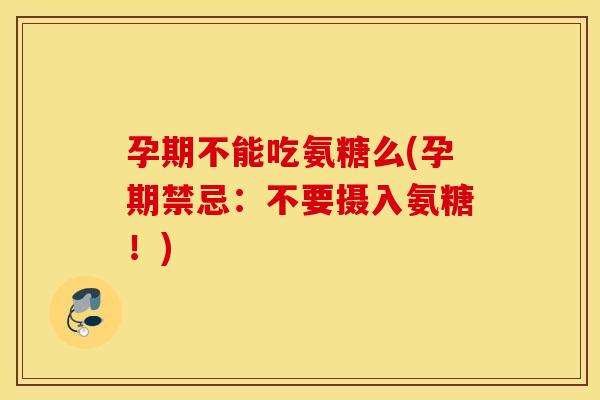 孕期不能吃氨糖么(孕期禁忌：不要摄入氨糖！)