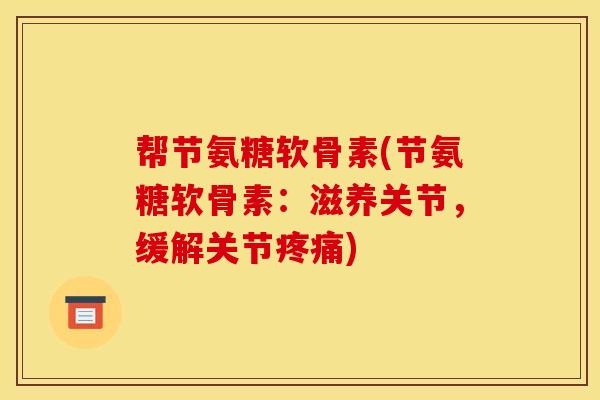 帮节氨糖软骨素(节氨糖软骨素：滋养关节，缓解关节疼痛)