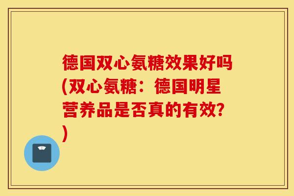 德国双心氨糖效果好吗(双心氨糖：德国明星营养品是否真的有效？)