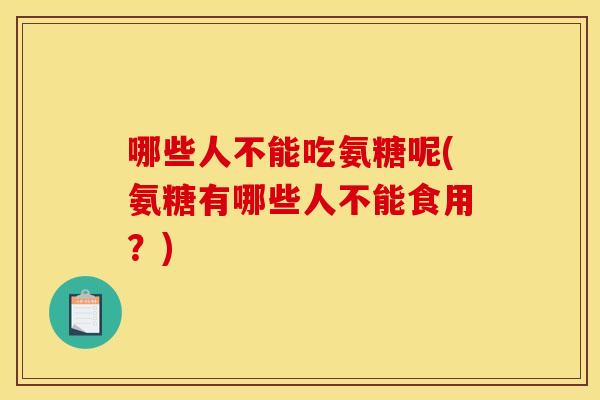 哪些人不能吃氨糖呢(氨糖有哪些人不能食用？)