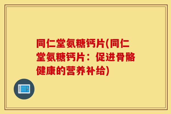 同仁堂氨糖钙片(同仁堂氨糖钙片：促进骨骼健康的营养补给)
