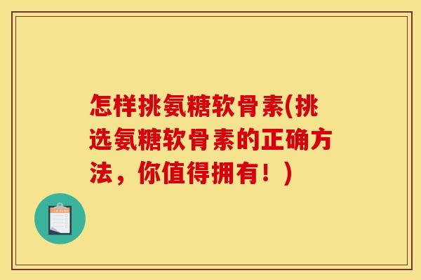 怎样挑氨糖软骨素(挑选氨糖软骨素的正确方法，你值得拥有！)