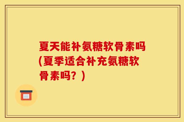 夏天能补氨糖软骨素吗(夏季适合补充氨糖软骨素吗?) 夏天能补氨糖软骨素吗(夏季适合补充氨糖软骨素吗?)