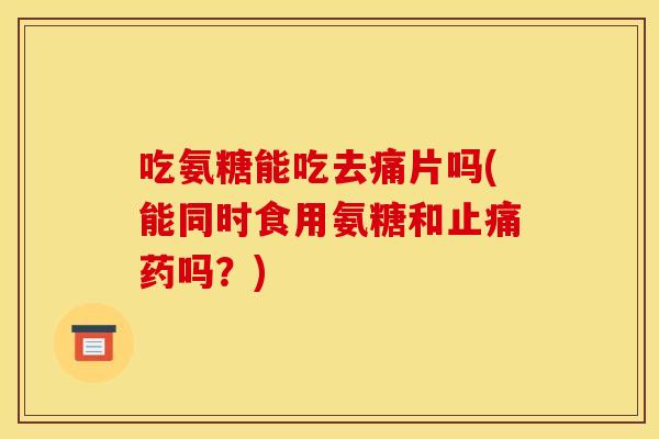 吃氨糖能吃去痛片吗(能同时食用氨糖和止痛药吗?) 吃氨糖能吃去痛片吗(能同时食用氨糖和止痛药吗?)