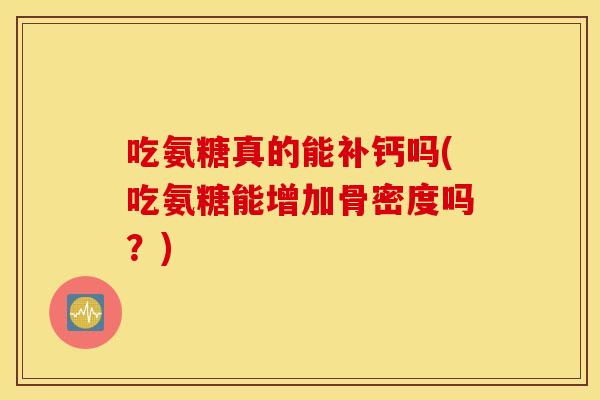 吃氨糖真的能补钙吗(吃氨糖能增加骨密度吗？)
