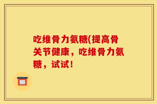 吃维骨力氨糖(提高骨关节健康,吃维骨力氨糖,试试! 吃维骨力氨糖(提高骨关节健康,吃维骨力氨糖,试试!