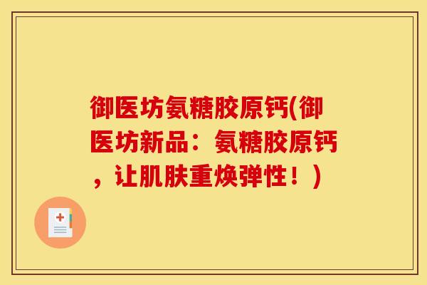 御医坊氨糖胶原钙(御医坊新品：氨糖胶原钙，让肌肤重焕弹性！)