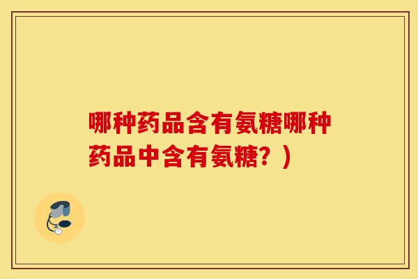 哪种药品含有氨糖哪种药品中含有氨糖？)