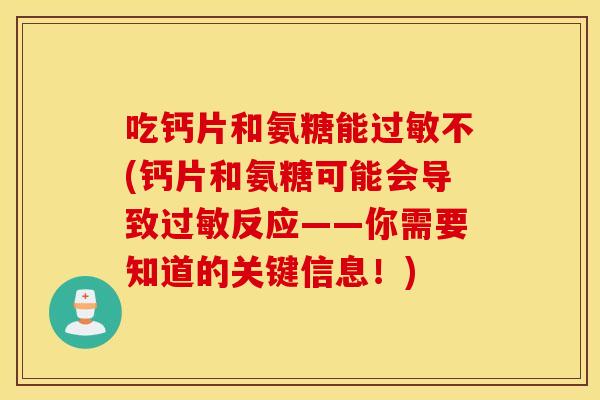 吃钙片和氨糖能过敏不(钙片和氨糖可能会导致过敏反应——你需要知道的关键信息！)