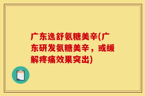 广东逸舒氨糖美辛(广东研发氨糖美辛，或缓解疼痛效果突出)