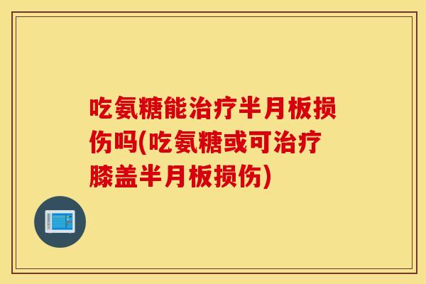 吃氨糖能治疗半月板损伤吗(吃氨糖或可治疗膝盖半月板损伤)