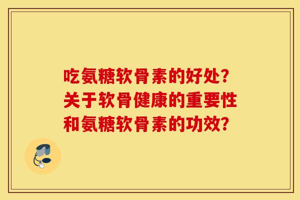 吃氨糖软骨素的好处？关于软骨健康的重要性和氨糖软骨素的功效？