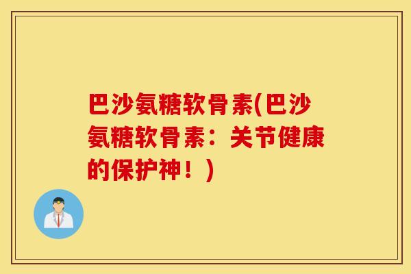 巴沙氨糖软骨素(巴沙氨糖软骨素：关节健康的保护神！)