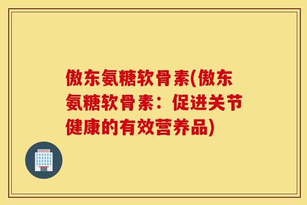 傲东氨糖软骨素(傲东氨糖软骨素:促进关节健康的有效营养品) 傲东氨糖软骨素(傲东氨糖软骨素:促进关节健康的有效营养品)