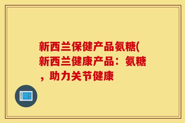 新西兰保健产品氨糖(新西兰健康产品：氨糖，助力关节健康