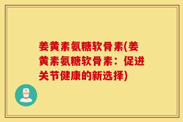 姜黄素氨糖软骨素(姜黄素氨糖软骨素:促进关节健康的新选择) 姜黄素氨糖软骨素(姜黄素氨糖软骨素:促进关节健康的新选择)