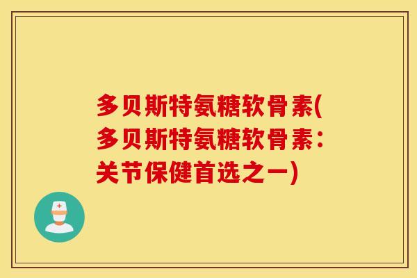 多贝斯特氨糖软骨素(多贝斯特氨糖软骨素：关节保健首选之一)