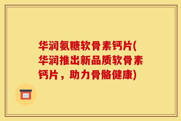 华润氨糖软骨素钙片(华润推出新品质软骨素钙片，助力骨骼健康)
