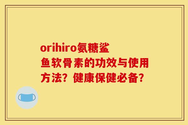 orihiro氨糖鲨鱼软骨素的功效与使用方法？健康保健必备？