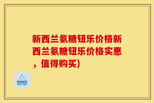 新西兰氨糖钮乐价格新西兰氨糖钮乐价格实惠，值得购买)