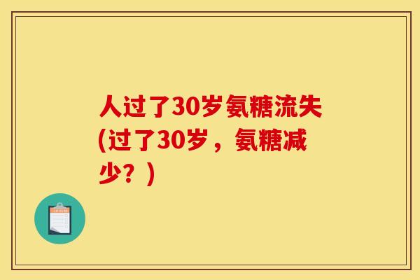 人过了30岁氨糖流失(过了30岁,氨糖减少?) 人过了30岁氨糖流失(过了30岁,氨糖减少?)