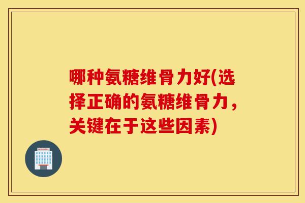 哪种氨糖维骨力好(选择正确的氨糖维骨力，关键在于这些因素)