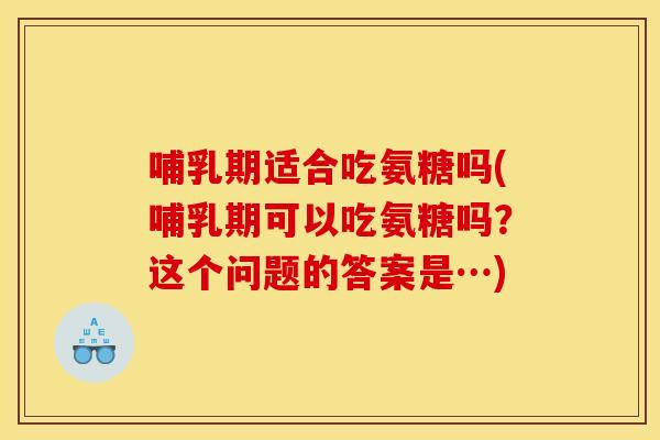 哺乳期适合吃氨糖吗(哺乳期可以吃氨糖吗？这个问题的答案是…)