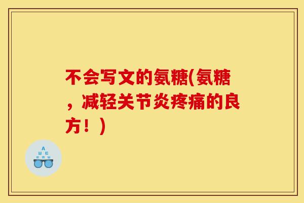 不会写文的氨糖(氨糖，减轻关节炎疼痛的良方！)